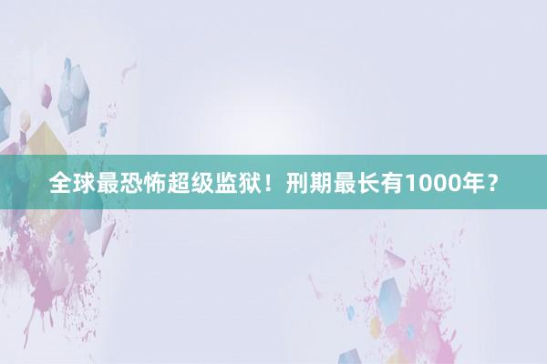 全球最恐怖超级监狱！刑期最长有1000年？