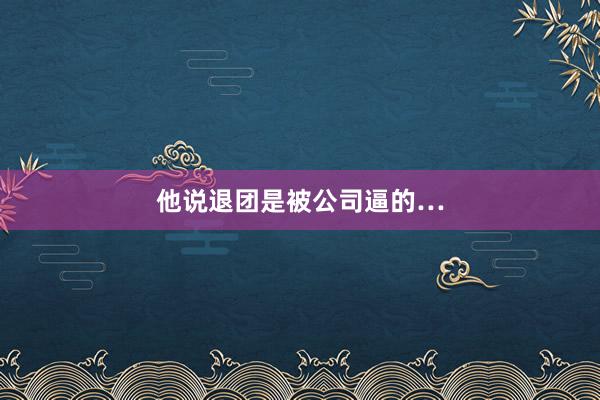 他说退团是被公司逼的…