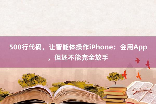 500行代码，让智能体操作iPhone：会用App，但还不能完全放手