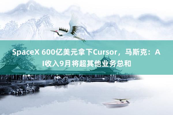 SpaceX 600亿美元拿下Cursor，马斯克：AI收入9月将超其他业务总和