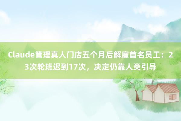 Claude管理真人门店五个月后解雇首名员工：23次轮班迟到17次，决定仍靠人类引导