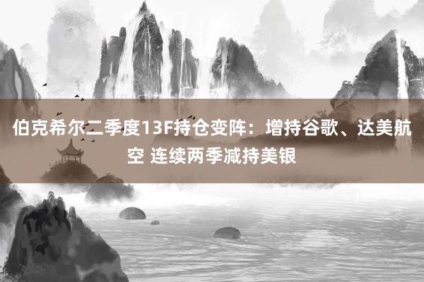 伯克希尔二季度13F持仓变阵：增持谷歌、达美航空 连续两季减持美银