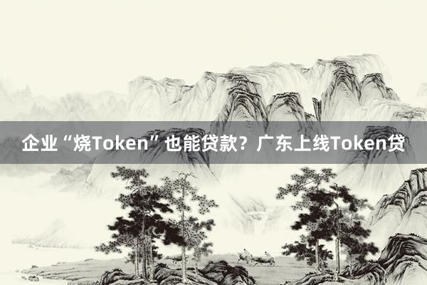 企业“烧Token”也能贷款？广东上线Token贷