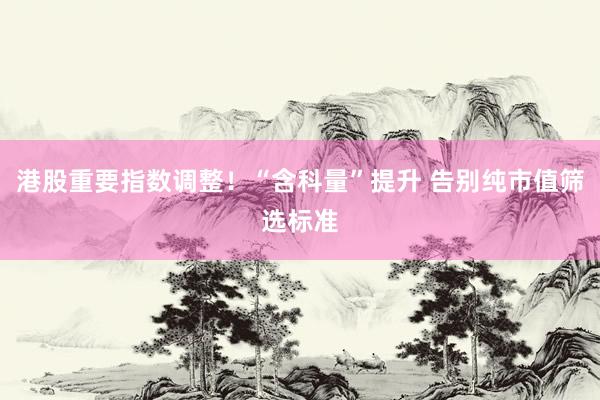 港股重要指数调整！“含科量”提升 告别纯市值筛选标准