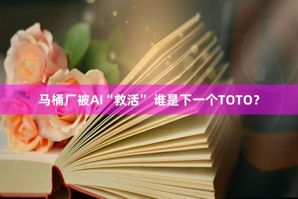 马桶厂被AI“救活” 谁是下一个TOTO？