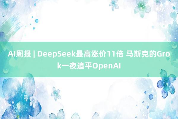 AI周报 | DeepSeek最高涨价11倍 马斯克的Grok一夜追平OpenAI