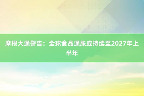 摩根大通警告：全球食品通胀或持续至2027年上半年