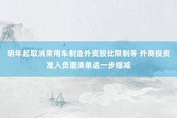 明年起取消乘用车制造外资股比限制等 外商投资准入负面清单进一步缩减