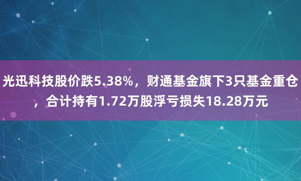 光迅科技股价跌5.38%，财通基金旗下3只基金重仓，合计持有1.72万股浮亏损失18.28万元