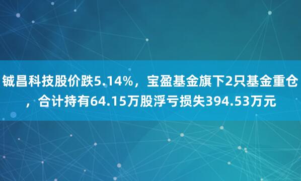 铖昌科技股价跌5.14%，宝盈基金旗下2只基金重仓，合计持有64.15万股浮亏损失394.53万元