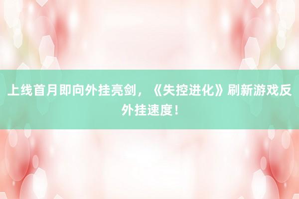 上线首月即向外挂亮剑，《失控进化》刷新游戏反外挂速度！