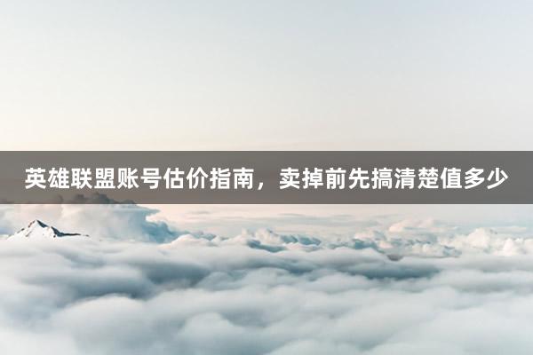 英雄联盟账号估价指南，卖掉前先搞清楚值多少