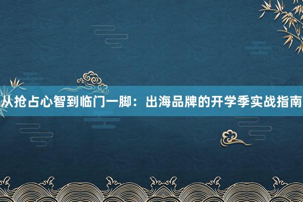 从抢占心智到临门一脚：出海品牌的开学季实战指南