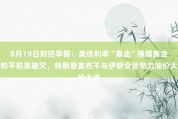 8月19日财经早餐：美债利率“暴走”锤爆黄金，和平前景破灭，特朗普宣布不与伊朗会谈助力油价大涨