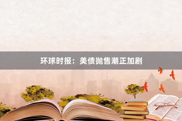 环球时报：美债抛售潮正加剧