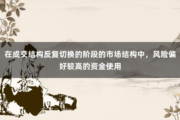 在成交结构反复切换的阶段的市场结构中，风险偏好较高的资金使用