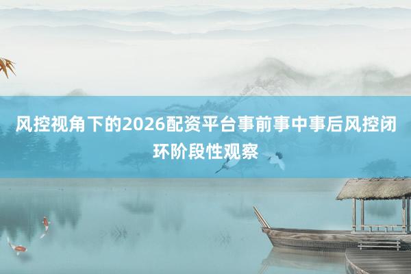 风控视角下的2026配资平台事前事中事后风控闭环阶段性观察