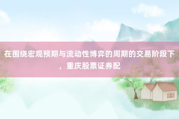 在围绕宏观预期与流动性博弈的周期的交易阶段下，重庆股票证券配
