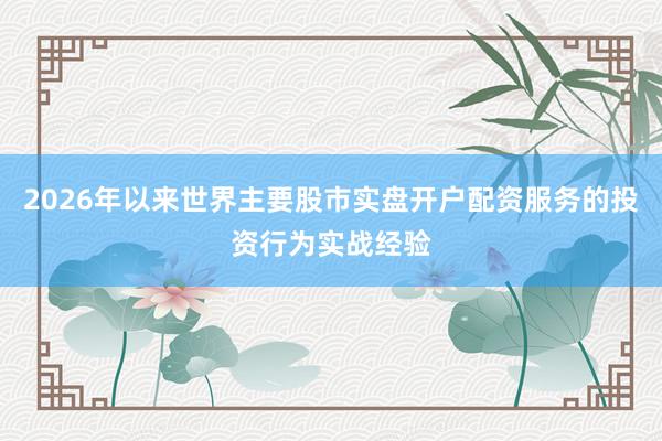 2026年以来世界主要股市实盘开户配资服务的投资行为实战经验