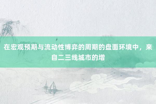 在宏观预期与流动性博弈的周期的盘面环境中，来自二三线城市的增