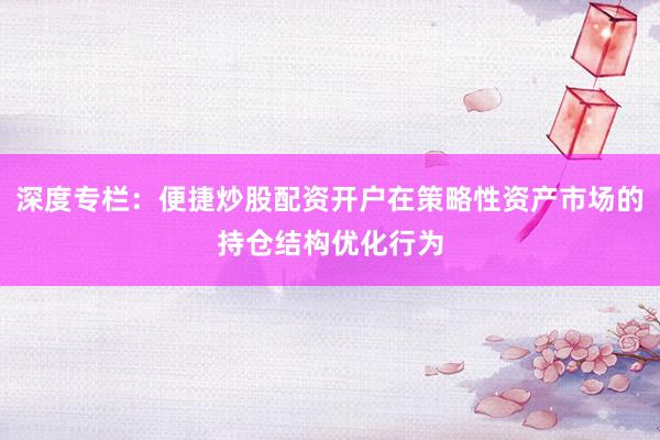 深度专栏：便捷炒股配资开户在策略性资产市场的持仓结构优化行为