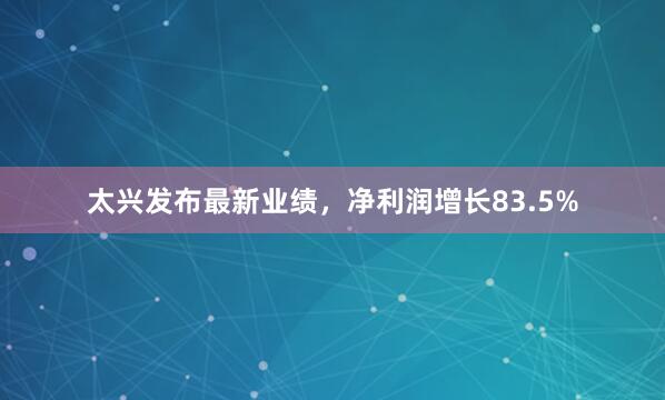 太兴发布最新业绩，净利润增长83.5%
