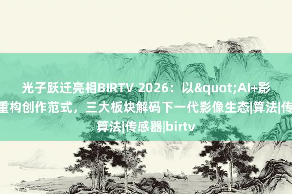 光子跃迁亮相BIRTV 2026：以"AI+影像"重构创作范式，三大板块解码下一代影像生态|算法|传感器|birtv