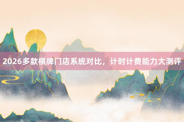 2026多款棋牌门店系统对比，计时计费能力大测评