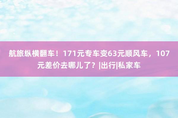 航旅纵横翻车！171元专车变63元顺风车，107元差价去哪儿了？|出行|私家车