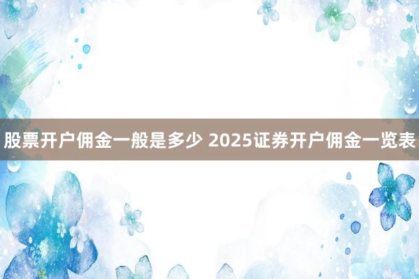 股票开户佣金一般是多少 2025证券开户佣金一览表