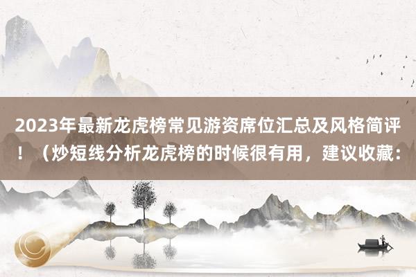 2023年最新龙虎榜常见游资席位汇总及风格简评！（炒短线分析龙虎榜的时候很有用，建议收藏：