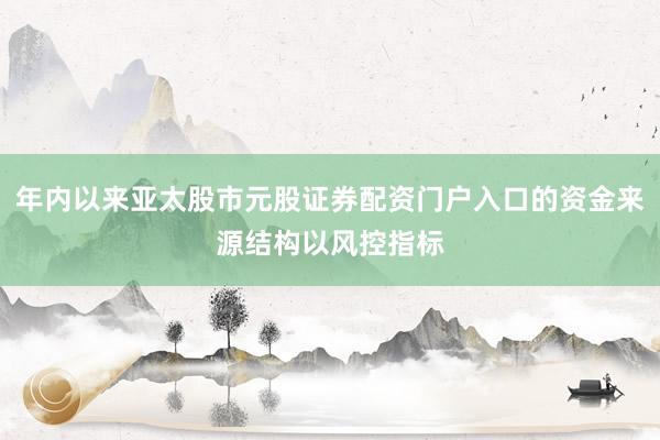 年内以来亚太股市元股证券配资门户入口的资金来源结构以风控指标