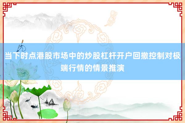 当下时点港股市场中的炒股杠杆开户回撤控制对极端行情的情景推演