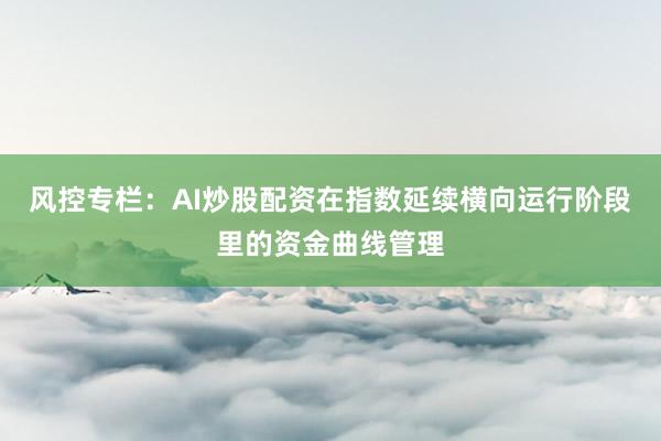 风控专栏：AI炒股配资在指数延续横向运行阶段里的资金曲线管理