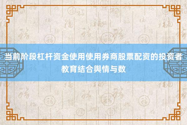 当前阶段杠杆资金使用使用券商股票配资的投资者教育结合舆情与数