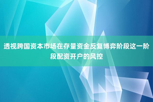 透视跨国资本市场在存量资金反复博弈阶段这一阶段配资开户的风控