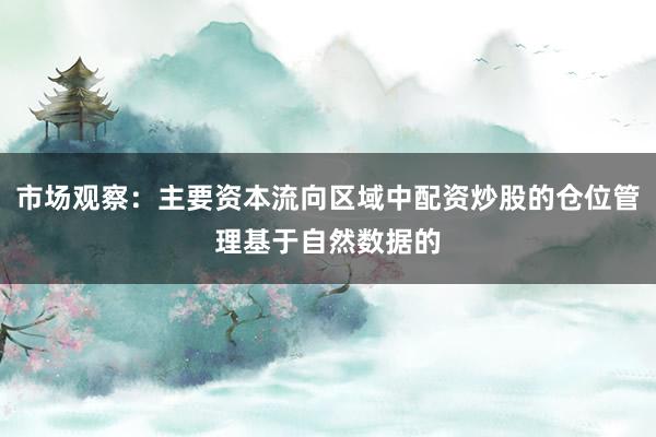市场观察：主要资本流向区域中配资炒股的仓位管理基于自然数据的