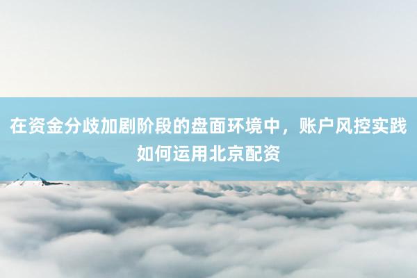 在资金分歧加剧阶段的盘面环境中，账户风控实践如何运用北京配资