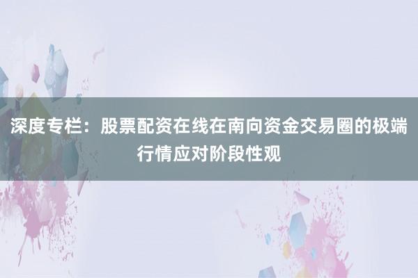 深度专栏：股票配资在线在南向资金交易圈的极端行情应对阶段性观