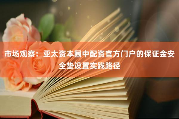 市场观察：亚太资本圈中配资官方门户的保证金安全垫设置实践路径