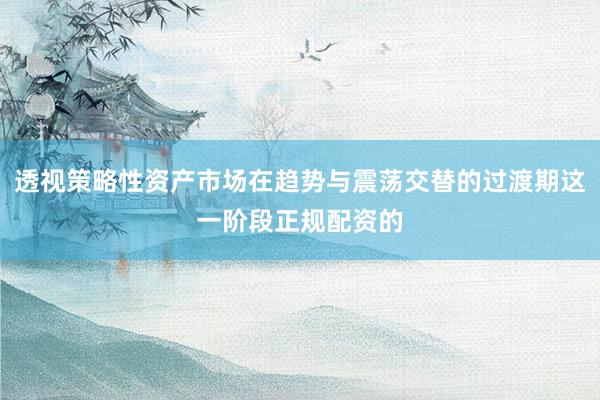 透视策略性资产市场在趋势与震荡交替的过渡期这一阶段正规配资的