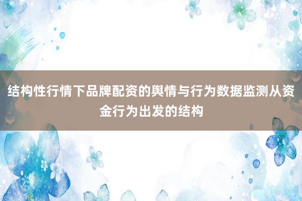 结构性行情下品牌配资的舆情与行为数据监测从资金行为出发的结构