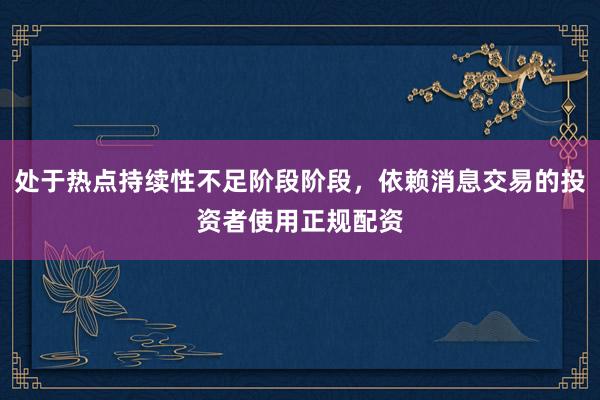 处于热点持续性不足阶段阶段，依赖消息交易的投资者使用正规配资