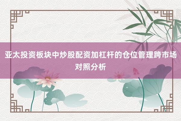 亚太投资板块中炒股配资加杠杆的仓位管理跨市场对照分析