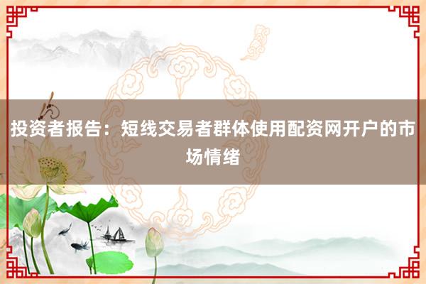 投资者报告：短线交易者群体使用配资网开户的市场情绪