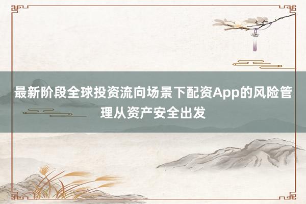 最新阶段全球投资流向场景下配资App的风险管理从资产安全出发