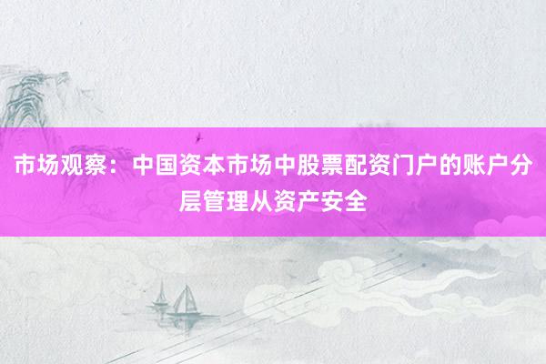 市场观察:中国资本市场中股票配资门户的账户分层管理从资产安全