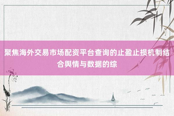 聚焦海外交易市场配资平台查询的止盈止损机制结合舆情与数据的综