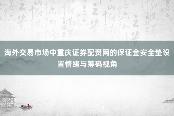 海外交易市场中重庆证券配资网的保证金安全垫设置情绪与筹码视角