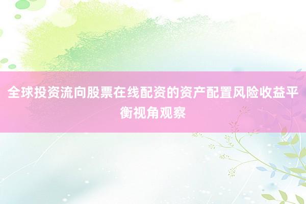 全球投资流向股票在线配资的资产配置风险收益平衡视角观察